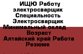 ИЩЮ Работу электросварщик › Специальность ­ Электросварщик › Минимальный оклад ­ 18 500 › Возраст ­ 36 - Алтайский край Работа » Резюме   